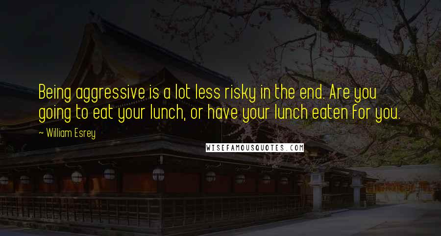William Esrey Quotes: Being aggressive is a lot less risky in the end. Are you going to eat your lunch, or have your lunch eaten for you.