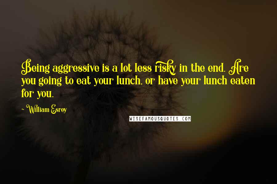 William Esrey Quotes: Being aggressive is a lot less risky in the end. Are you going to eat your lunch, or have your lunch eaten for you.