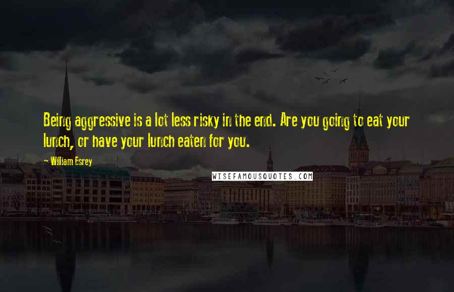 William Esrey Quotes: Being aggressive is a lot less risky in the end. Are you going to eat your lunch, or have your lunch eaten for you.