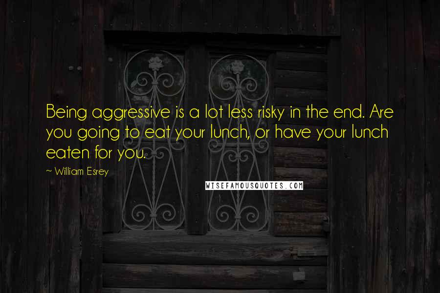 William Esrey Quotes: Being aggressive is a lot less risky in the end. Are you going to eat your lunch, or have your lunch eaten for you.