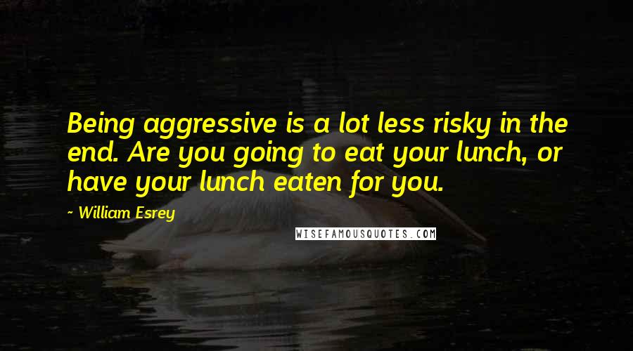 William Esrey Quotes: Being aggressive is a lot less risky in the end. Are you going to eat your lunch, or have your lunch eaten for you.