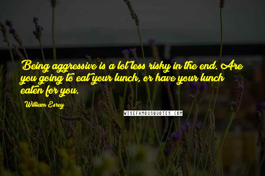 William Esrey Quotes: Being aggressive is a lot less risky in the end. Are you going to eat your lunch, or have your lunch eaten for you.