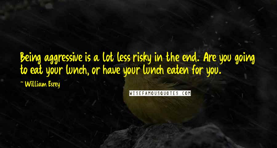 William Esrey Quotes: Being aggressive is a lot less risky in the end. Are you going to eat your lunch, or have your lunch eaten for you.