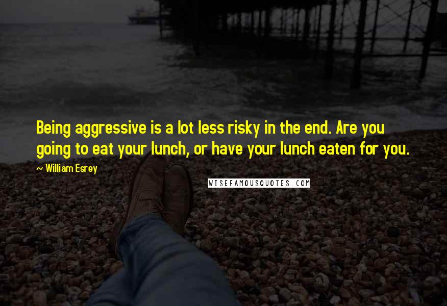 William Esrey Quotes: Being aggressive is a lot less risky in the end. Are you going to eat your lunch, or have your lunch eaten for you.