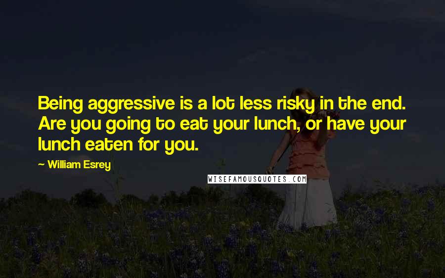 William Esrey Quotes: Being aggressive is a lot less risky in the end. Are you going to eat your lunch, or have your lunch eaten for you.