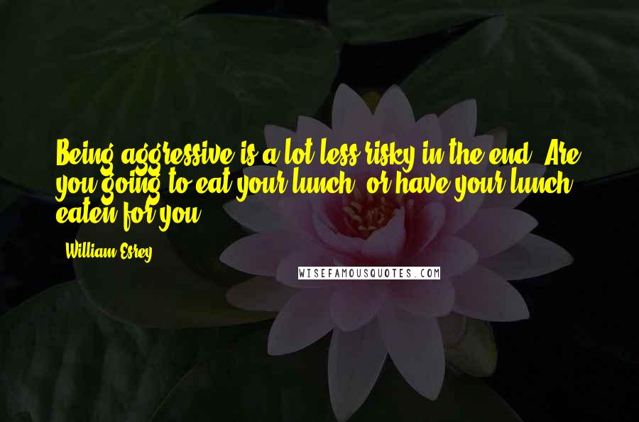 William Esrey Quotes: Being aggressive is a lot less risky in the end. Are you going to eat your lunch, or have your lunch eaten for you.