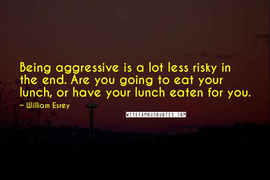 William Esrey Quotes: Being aggressive is a lot less risky in the end. Are you going to eat your lunch, or have your lunch eaten for you.