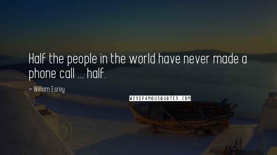 William Esrey Quotes: Half the people in the world have never made a phone call ... half.