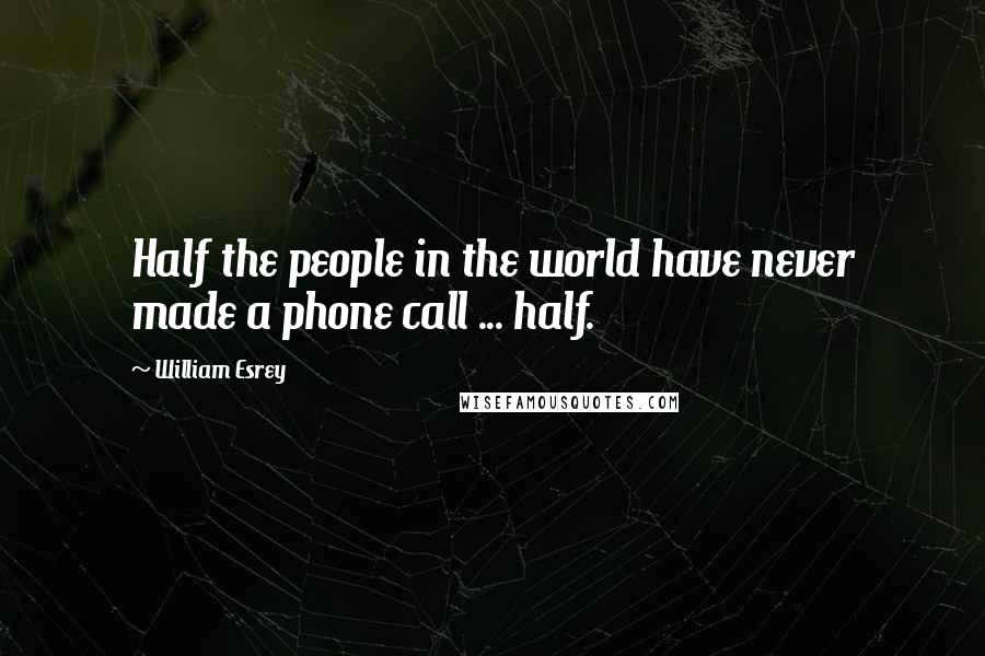 William Esrey Quotes: Half the people in the world have never made a phone call ... half.