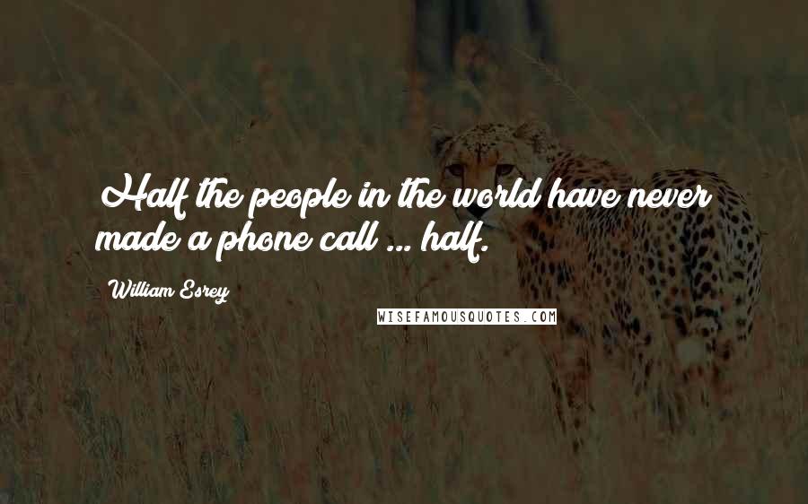 William Esrey Quotes: Half the people in the world have never made a phone call ... half.