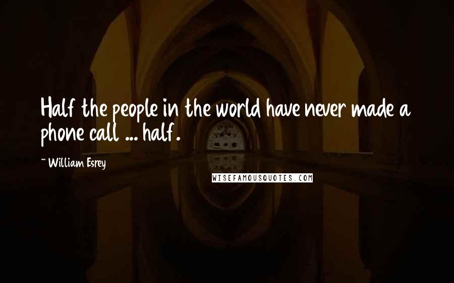 William Esrey Quotes: Half the people in the world have never made a phone call ... half.