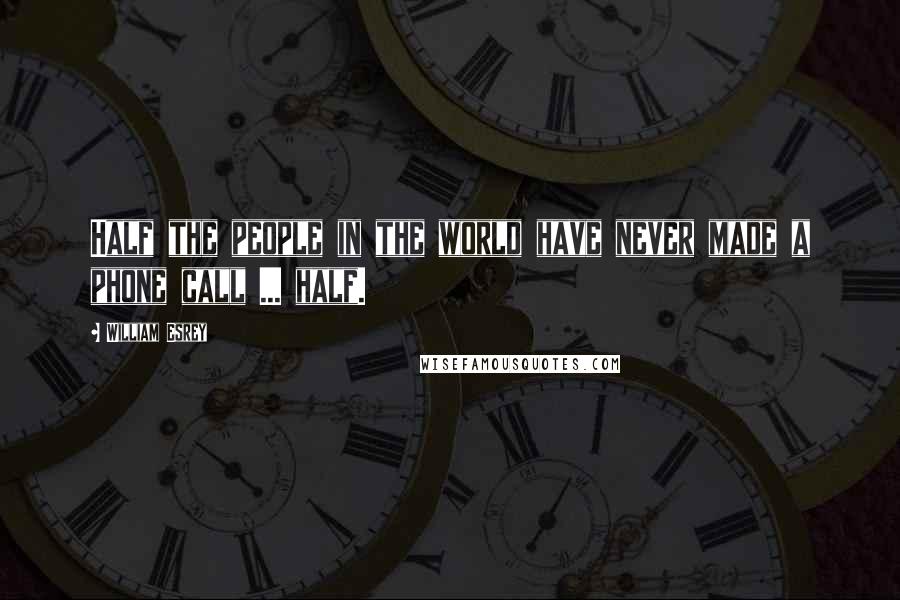 William Esrey Quotes: Half the people in the world have never made a phone call ... half.