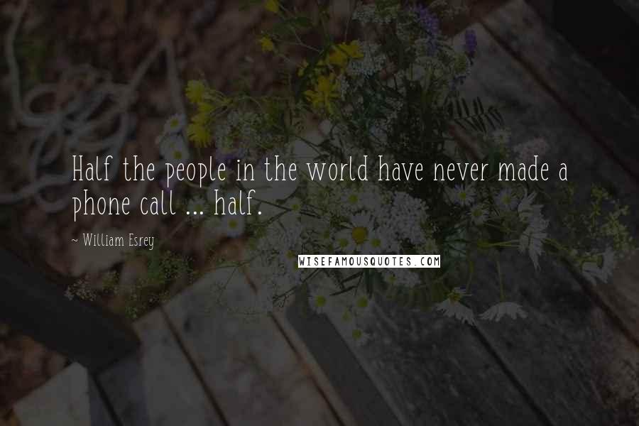 William Esrey Quotes: Half the people in the world have never made a phone call ... half.