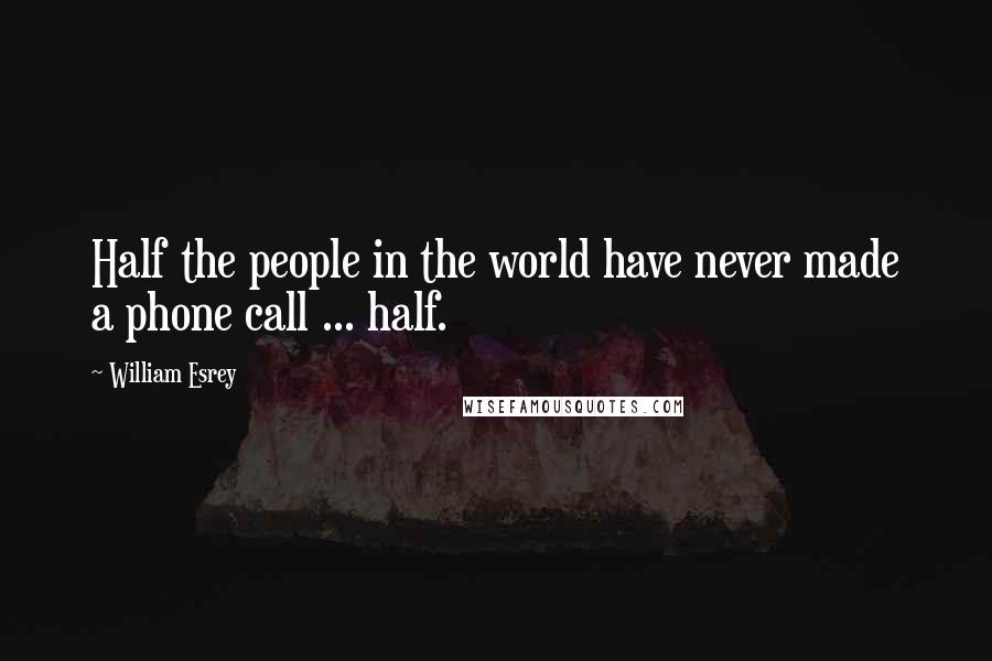 William Esrey Quotes: Half the people in the world have never made a phone call ... half.