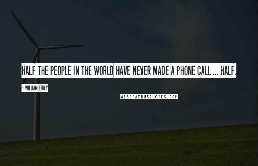 William Esrey Quotes: Half the people in the world have never made a phone call ... half.