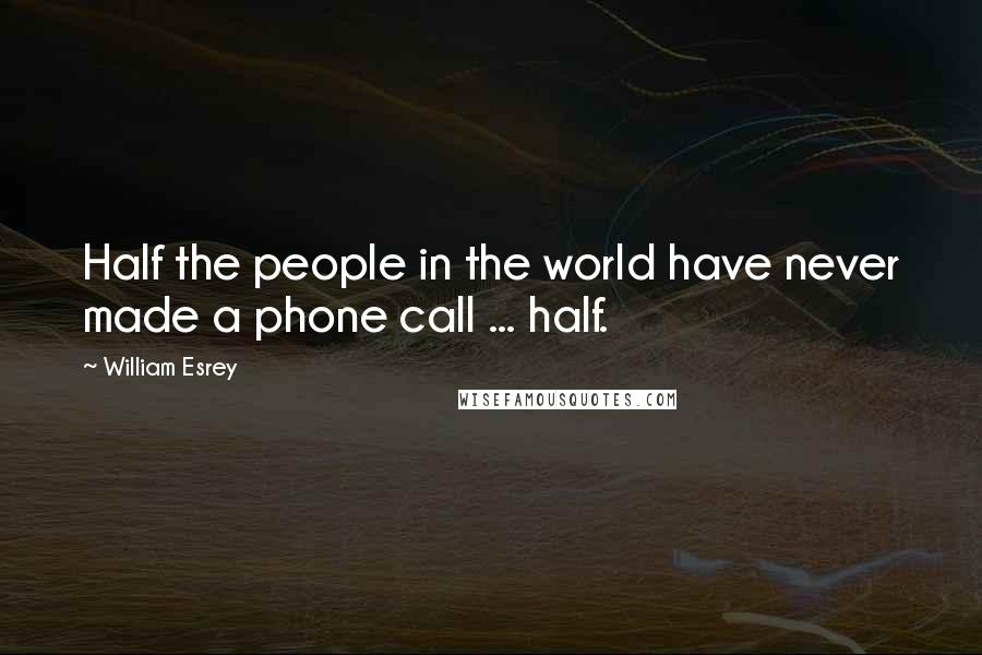 William Esrey Quotes: Half the people in the world have never made a phone call ... half.