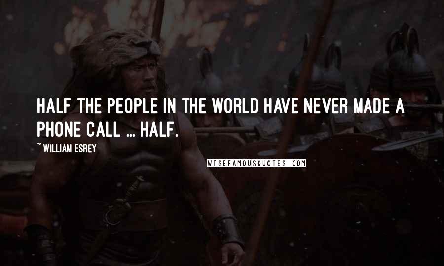 William Esrey Quotes: Half the people in the world have never made a phone call ... half.