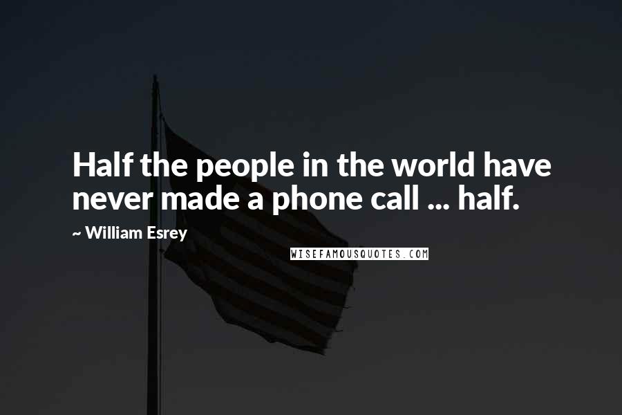 William Esrey Quotes: Half the people in the world have never made a phone call ... half.