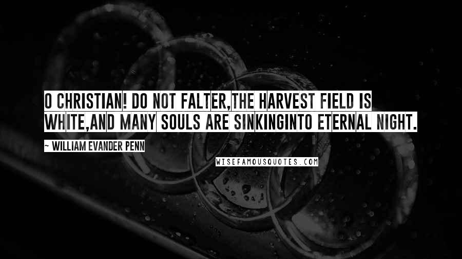 William Evander Penn Quotes: O Christian! do not falter,The harvest field is white,And many souls are sinkingInto eternal night.