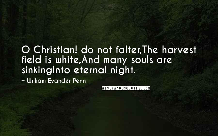 William Evander Penn Quotes: O Christian! do not falter,The harvest field is white,And many souls are sinkingInto eternal night.