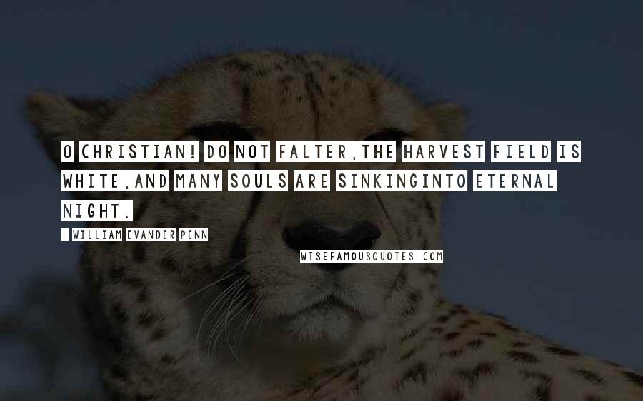William Evander Penn Quotes: O Christian! do not falter,The harvest field is white,And many souls are sinkingInto eternal night.