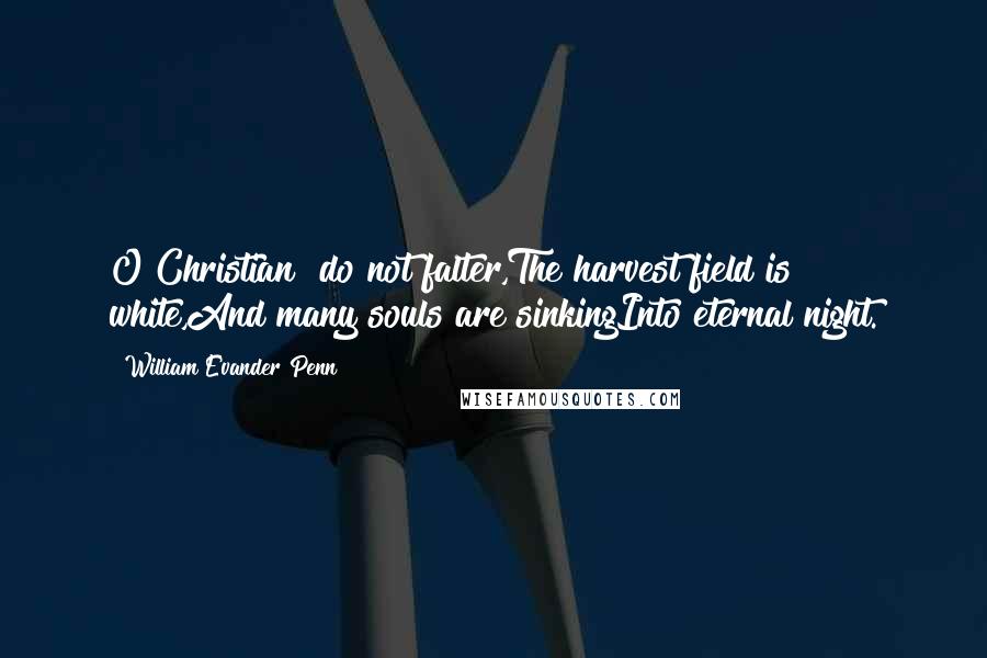 William Evander Penn Quotes: O Christian! do not falter,The harvest field is white,And many souls are sinkingInto eternal night.