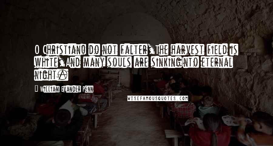 William Evander Penn Quotes: O Christian! do not falter,The harvest field is white,And many souls are sinkingInto eternal night.