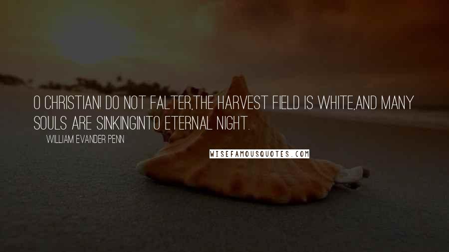 William Evander Penn Quotes: O Christian! do not falter,The harvest field is white,And many souls are sinkingInto eternal night.