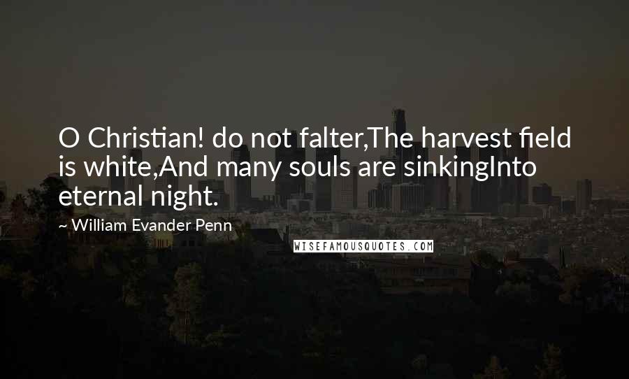 William Evander Penn Quotes: O Christian! do not falter,The harvest field is white,And many souls are sinkingInto eternal night.