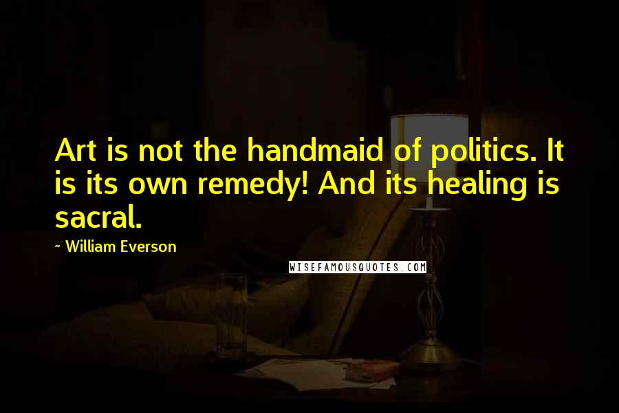 William Everson Quotes: Art is not the handmaid of politics. It is its own remedy! And its healing is sacral.