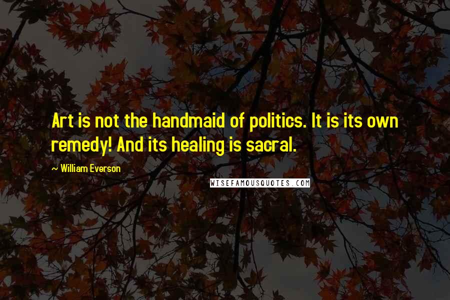 William Everson Quotes: Art is not the handmaid of politics. It is its own remedy! And its healing is sacral.