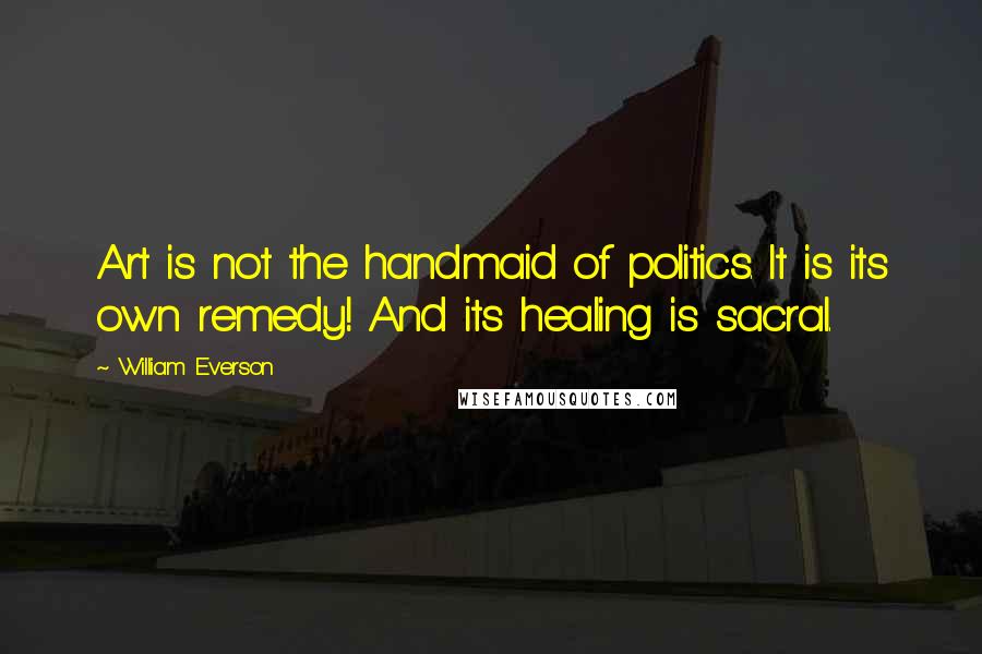 William Everson Quotes: Art is not the handmaid of politics. It is its own remedy! And its healing is sacral.