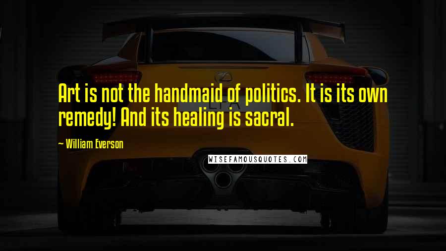 William Everson Quotes: Art is not the handmaid of politics. It is its own remedy! And its healing is sacral.