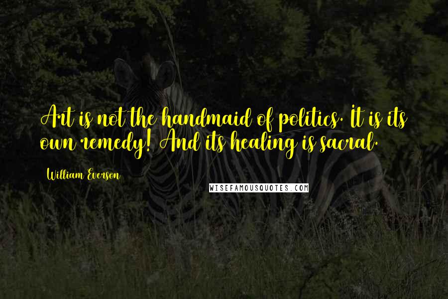 William Everson Quotes: Art is not the handmaid of politics. It is its own remedy! And its healing is sacral.