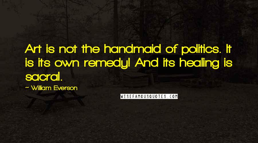 William Everson Quotes: Art is not the handmaid of politics. It is its own remedy! And its healing is sacral.