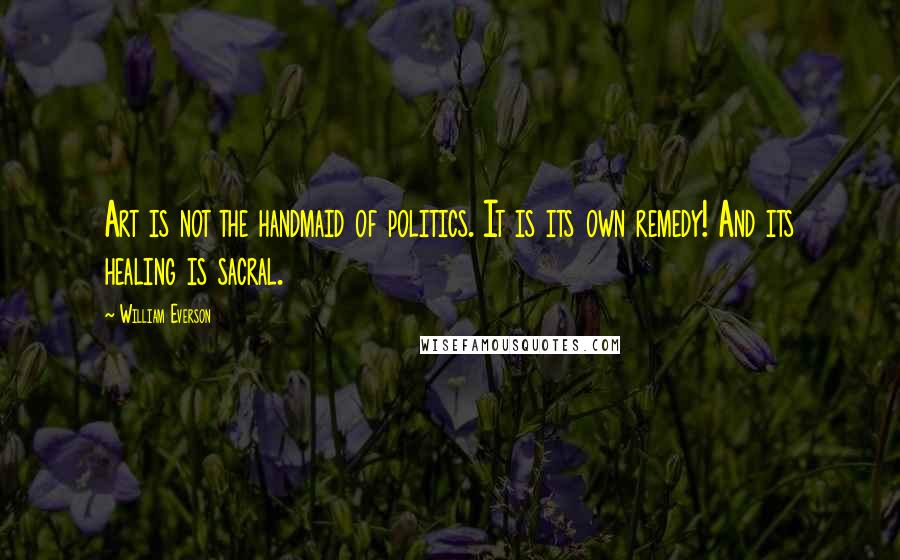 William Everson Quotes: Art is not the handmaid of politics. It is its own remedy! And its healing is sacral.