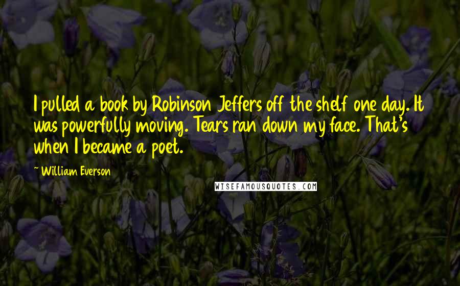 William Everson Quotes: I pulled a book by Robinson Jeffers off the shelf one day. It was powerfully moving. Tears ran down my face. That's when I became a poet.