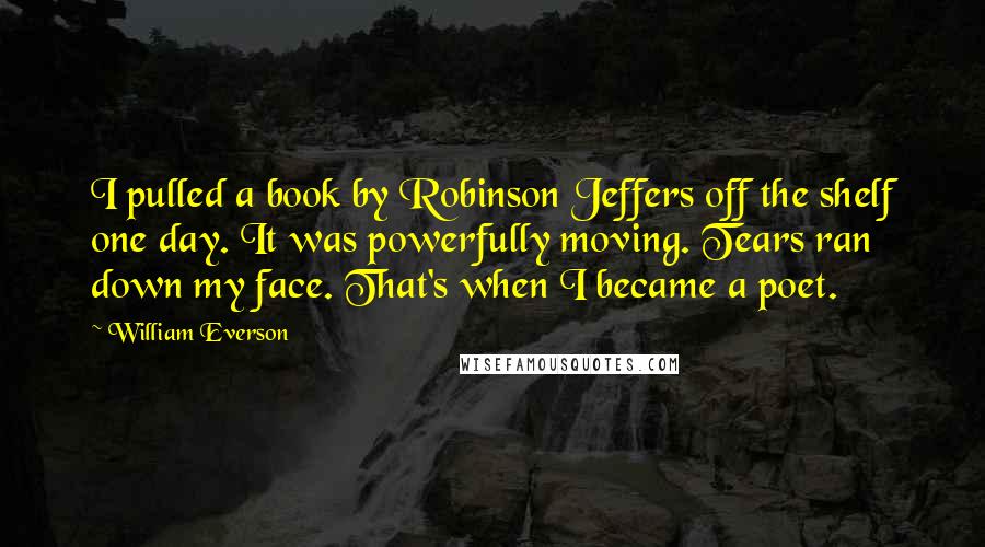 William Everson Quotes: I pulled a book by Robinson Jeffers off the shelf one day. It was powerfully moving. Tears ran down my face. That's when I became a poet.