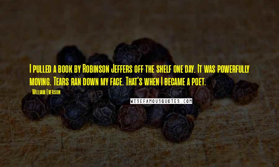 William Everson Quotes: I pulled a book by Robinson Jeffers off the shelf one day. It was powerfully moving. Tears ran down my face. That's when I became a poet.