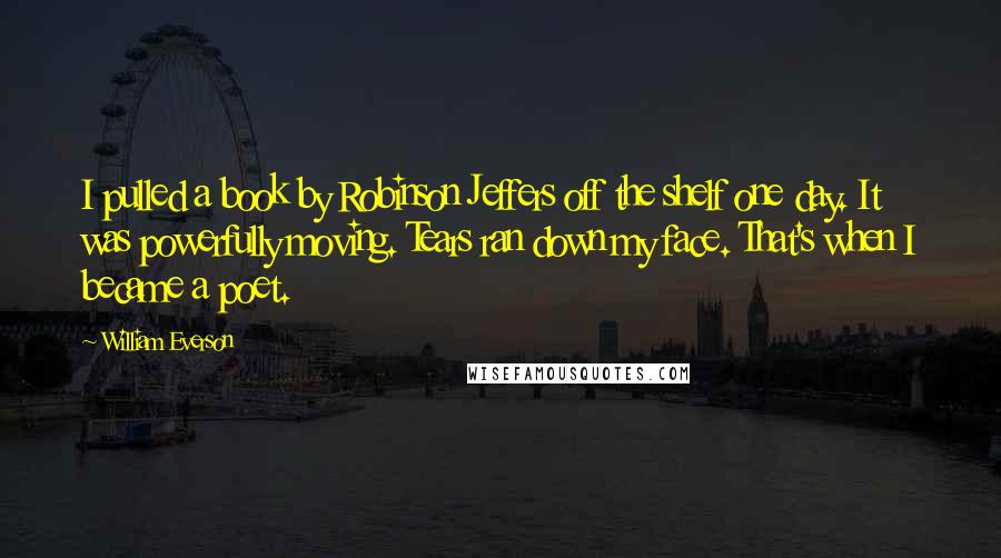 William Everson Quotes: I pulled a book by Robinson Jeffers off the shelf one day. It was powerfully moving. Tears ran down my face. That's when I became a poet.