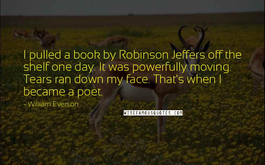 William Everson Quotes: I pulled a book by Robinson Jeffers off the shelf one day. It was powerfully moving. Tears ran down my face. That's when I became a poet.