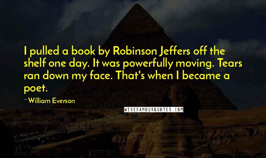 William Everson Quotes: I pulled a book by Robinson Jeffers off the shelf one day. It was powerfully moving. Tears ran down my face. That's when I became a poet.