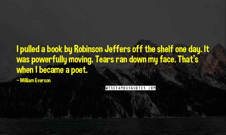 William Everson Quotes: I pulled a book by Robinson Jeffers off the shelf one day. It was powerfully moving. Tears ran down my face. That's when I became a poet.