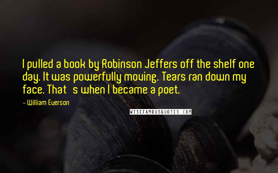 William Everson Quotes: I pulled a book by Robinson Jeffers off the shelf one day. It was powerfully moving. Tears ran down my face. That's when I became a poet.