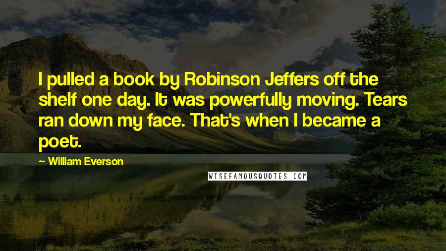 William Everson Quotes: I pulled a book by Robinson Jeffers off the shelf one day. It was powerfully moving. Tears ran down my face. That's when I became a poet.