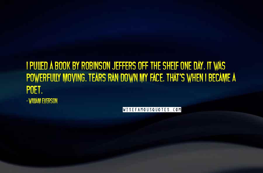William Everson Quotes: I pulled a book by Robinson Jeffers off the shelf one day. It was powerfully moving. Tears ran down my face. That's when I became a poet.