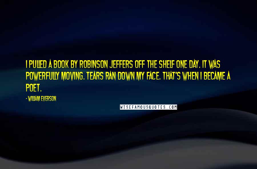 William Everson Quotes: I pulled a book by Robinson Jeffers off the shelf one day. It was powerfully moving. Tears ran down my face. That's when I became a poet.