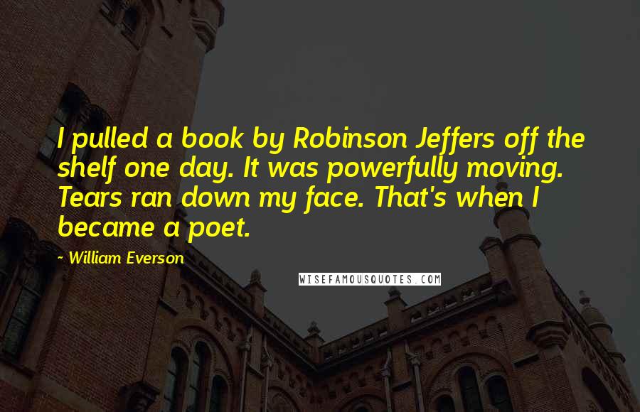 William Everson Quotes: I pulled a book by Robinson Jeffers off the shelf one day. It was powerfully moving. Tears ran down my face. That's when I became a poet.