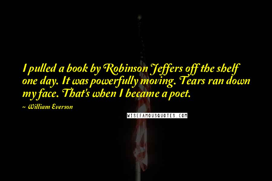 William Everson Quotes: I pulled a book by Robinson Jeffers off the shelf one day. It was powerfully moving. Tears ran down my face. That's when I became a poet.