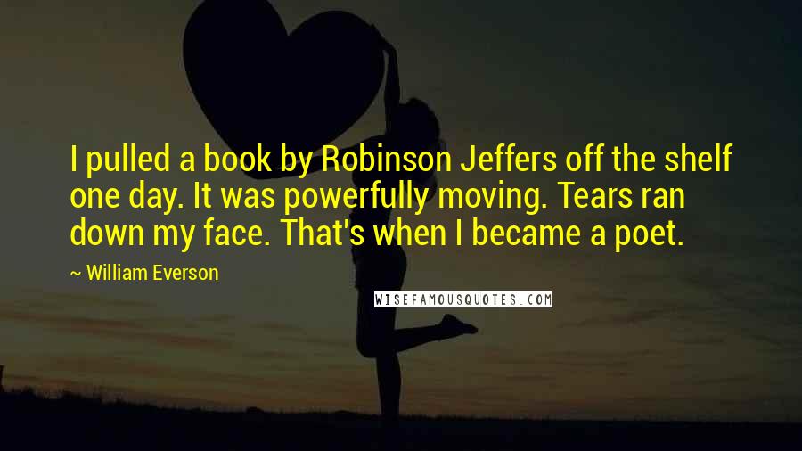 William Everson Quotes: I pulled a book by Robinson Jeffers off the shelf one day. It was powerfully moving. Tears ran down my face. That's when I became a poet.